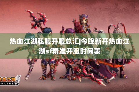 热血江湖私服开服总汇|今晚新开热血江湖sf精准开服时间表