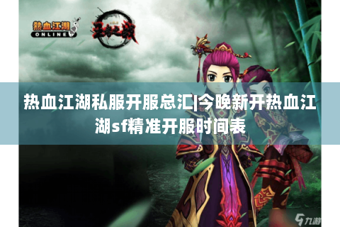 热血江湖私服开服总汇|今晚新开热血江湖sf精准开服时间表