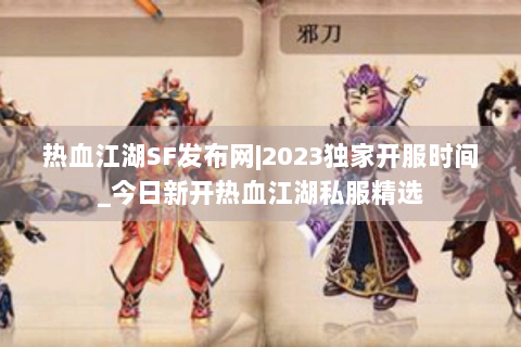热血江湖SF发布网|2023独家开服时间_今日新开热血江湖私服精选