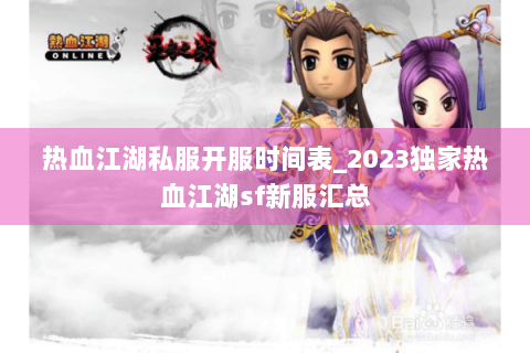 热血江湖私服开服时间表_2023独家热血江湖sf新服汇总