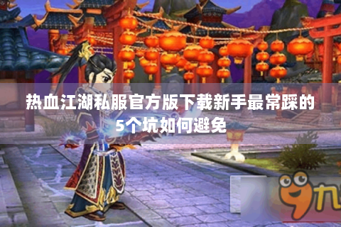 热血江湖私服官方版下载新手最常踩的5个坑如何避免