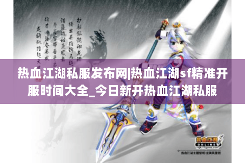 热血江湖私服发布网|热血江湖sf精准开服时间大全_今日新开热血江湖私服