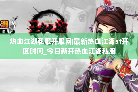 热血江湖私服开服网|最新热血江湖sf开区时间_今日新开热血江湖私服