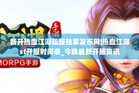 新开热血江湖私服独家发布网|热血江湖sf开服时间表_今晚最新开服资讯