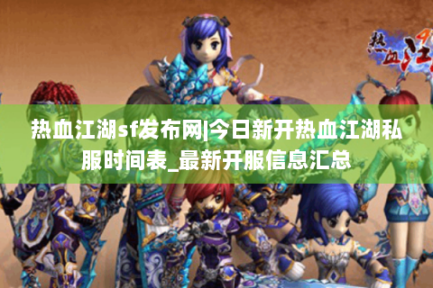热血江湖sf发布网|今日新开热血江湖私服时间表_最新开服信息汇总