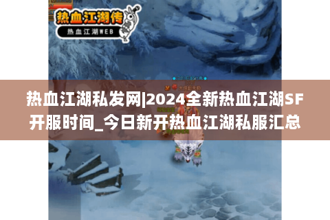 热血江湖私发网|2024全新热血江湖SF开服时间_今日新开热血江湖私服汇总