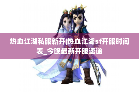 热血江湖私服新开|热血江湖sf开服时间表_今晚最新开服速递