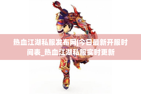热血江湖私服发布网|今日最新开服时间表_热血江湖私服实时更新