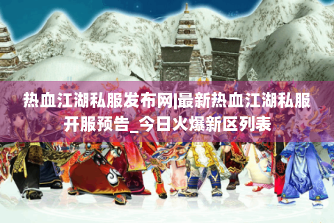 热血江湖私服发布网|最新热血江湖私服开服预告_今日火爆新区列表