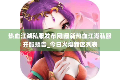 热血江湖私服发布网|最新热血江湖私服开服预告_今日火爆新区列表