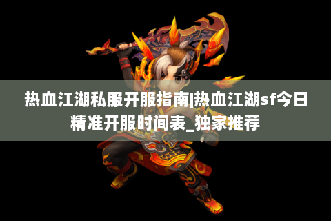 热血江湖私服开服指南|热血江湖sf今日精准开服时间表_独家推荐