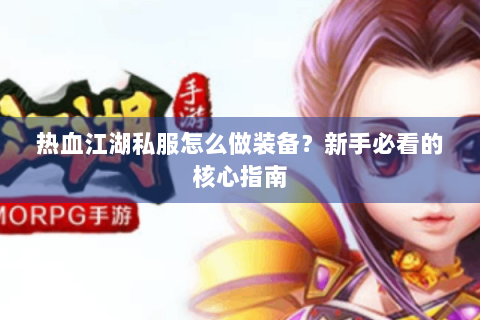 热血江湖私服怎么做装备？新手必看的核心指南