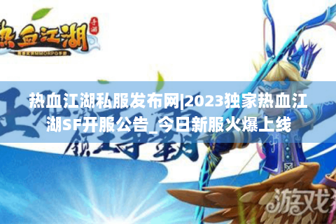热血江湖私服发布网|2023独家热血江湖SF开服公告_今日新服火爆上线