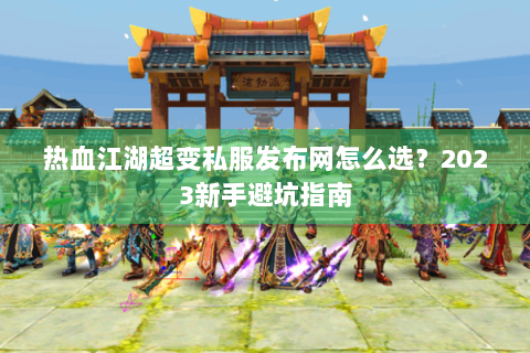 热血江湖超变私服发布网怎么选？2023新手避坑指南