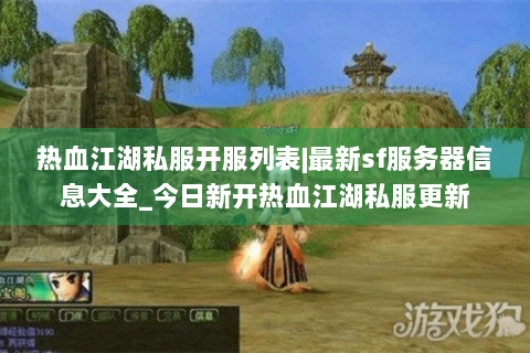 热血江湖私服开服列表|最新sf服务器信息大全_今日新开热血江湖私服更新