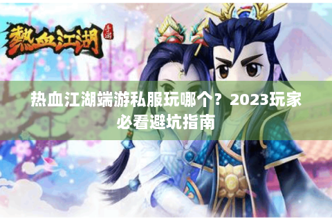 热血江湖端游私服玩哪个？2023玩家必看避坑指南