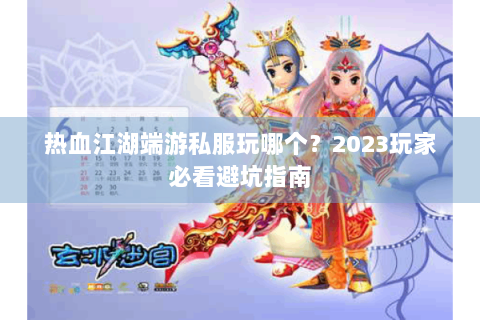 热血江湖端游私服玩哪个？2023玩家必看避坑指南
