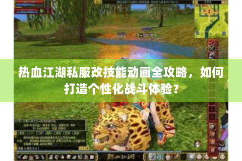 热血江湖私服改技能动画全攻略，如何打造个性化战斗体验？