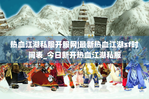 热血江湖私服开服网|最新热血江湖sf时间表_今日新开热血江湖私服