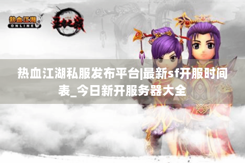 热血江湖私服发布平台|最新sf开服时间表_今日新开服务器大全