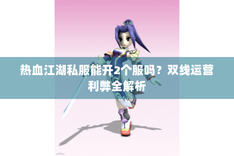 热血江湖私服能开2个服吗？双线运营利弊全解析