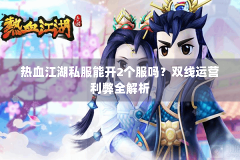 热血江湖私服能开2个服吗？双线运营利弊全解析