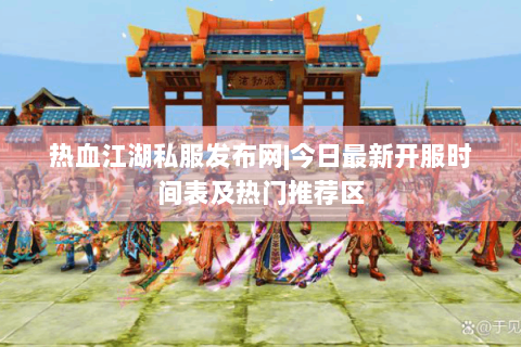 热血江湖私服发布网|今日最新开服时间表及热门推荐区