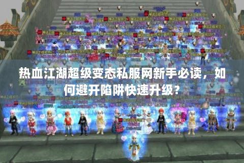 热血江湖超级变态私服网新手必读，如何避开陷阱快速升级？