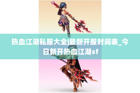 热血江湖私服大全|最新开服时间表_今日新开热血江湖sf