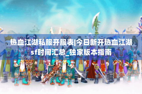 热血江湖私服开服表|今日新开热血江湖sf时间汇总_独家版本指南