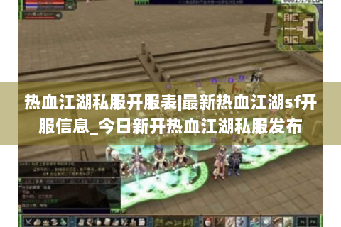 热血江湖私服开服表|最新热血江湖sf开服信息_今日新开热血江湖私服发布