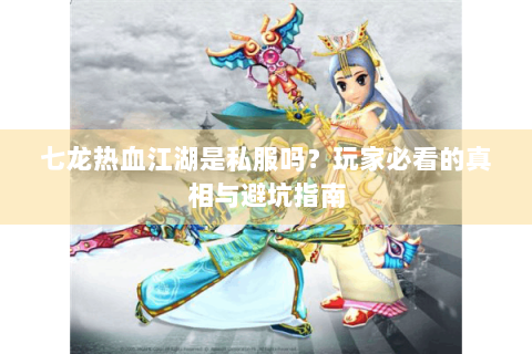 七龙热血江湖是私服吗？玩家必看的真相与避坑指南