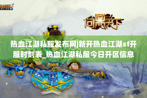 热血江湖私服发布网|新开热血江湖sf开服时刻表_热血江湖私服今日开区信息
