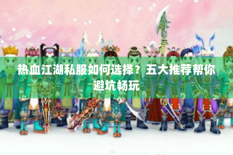 热血江湖私服如何选择？五大推荐帮你避坑畅玩