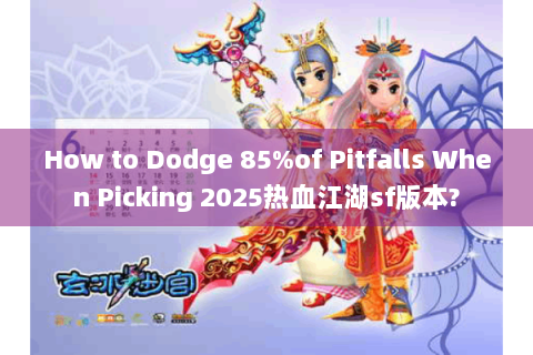 How to Dodge 85%of Pitfalls When Picking 2025热血江湖sf版本?