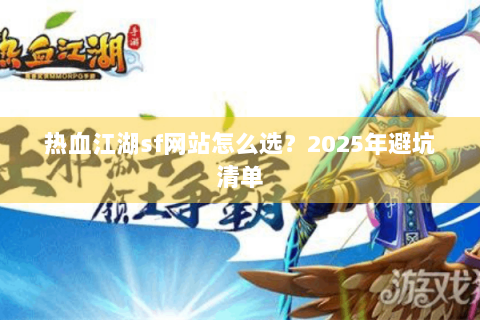 热血江湖sf网站怎么选？2025年避坑清单