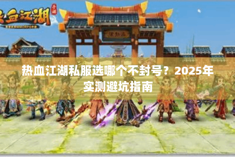 热血江湖私服选哪个不封号？2025年实测避坑指南