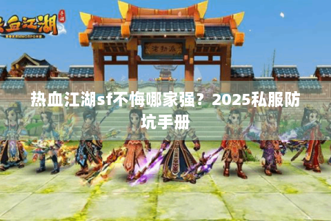 热血江湖sf不悔哪家强？2025私服防坑手册