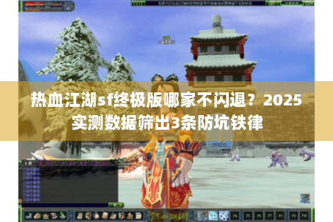 热血江湖sf终极版哪家不闪退？2025实测数据筛出3条防坑铁律