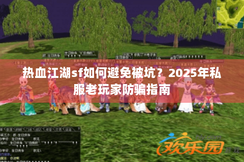 热血江湖sf如何避免被坑？2025年私服老玩家防骗指南