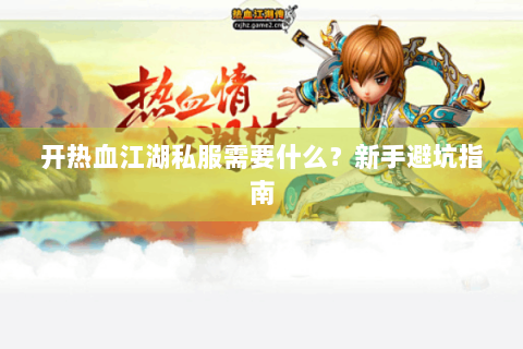 开热血江湖私服需要什么？新手避坑指南
