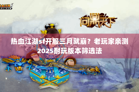 热血江湖sf开服三月就崩？老玩家亲测2025耐玩版本筛选法