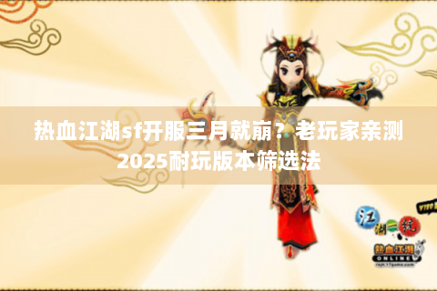 热血江湖sf开服三月就崩？老玩家亲测2025耐玩版本筛选法