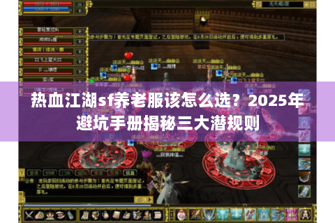 热血江湖sf养老服该怎么选？2025年避坑手册揭秘三大潜规则