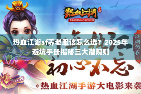 热血江湖sf养老服该怎么选？2025年避坑手册揭秘三大潜规则