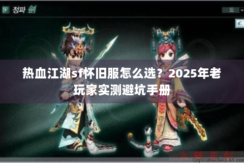 热血江湖sf怀旧服怎么选？2025年老玩家实测避坑手册