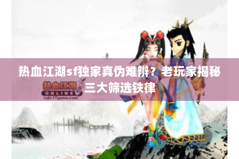 热血江湖sf独家真伪难辨？老玩家揭秘三大筛选铁律