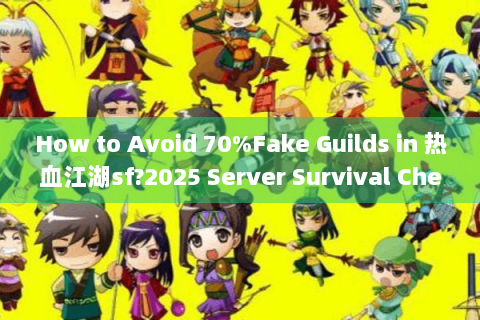 How to Avoid 70%Fake Guilds in 热血江湖sf?2025 Server Survival Checklist