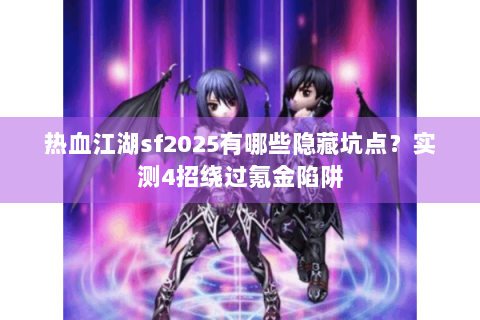 热血江湖sf2025有哪些隐藏坑点？实测4招绕过氪金陷阱