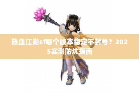 热血江湖sf哪个版本稳定不封号？2025实测防坑指南